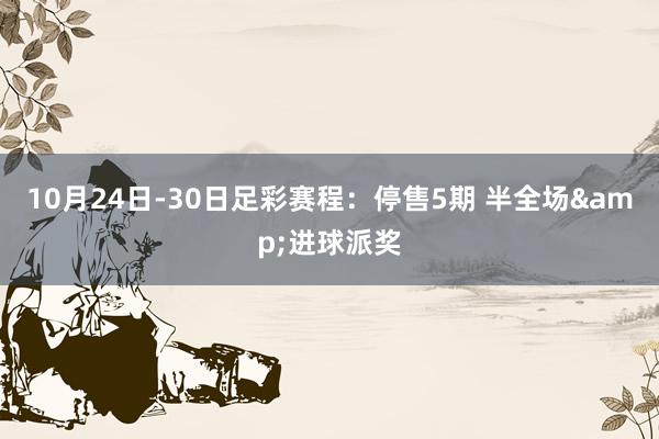 10月24日-30日足彩赛程：停售5期 半全场&进球派奖